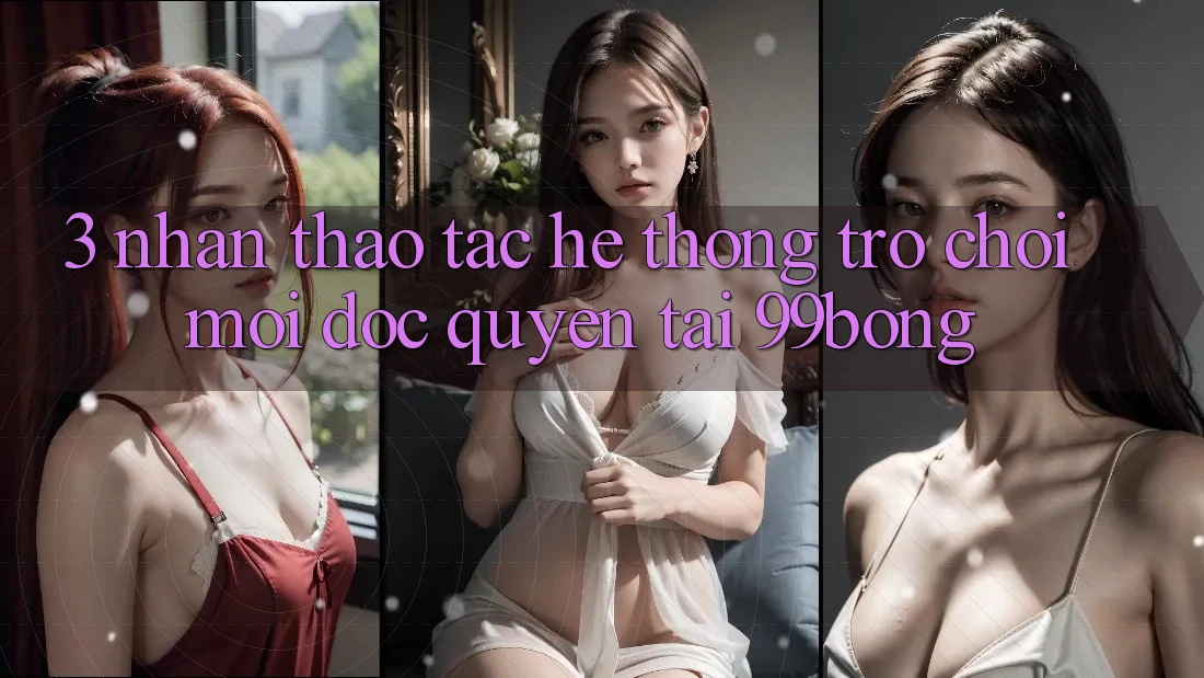 3. Nhận thao tác Hệ Thống Trò chơi Mới Độc Quyền Tại 99bong 3. Nhận thao tác Hệ Thống Trò chơi Mới Độc Quyền Tại 99bong