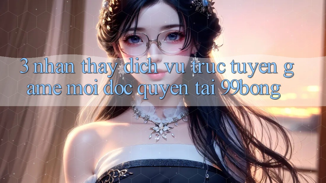 3. Nhận thấy Dịch vụ trực tuyến Game Mới Độc Quyền Tại 99bong