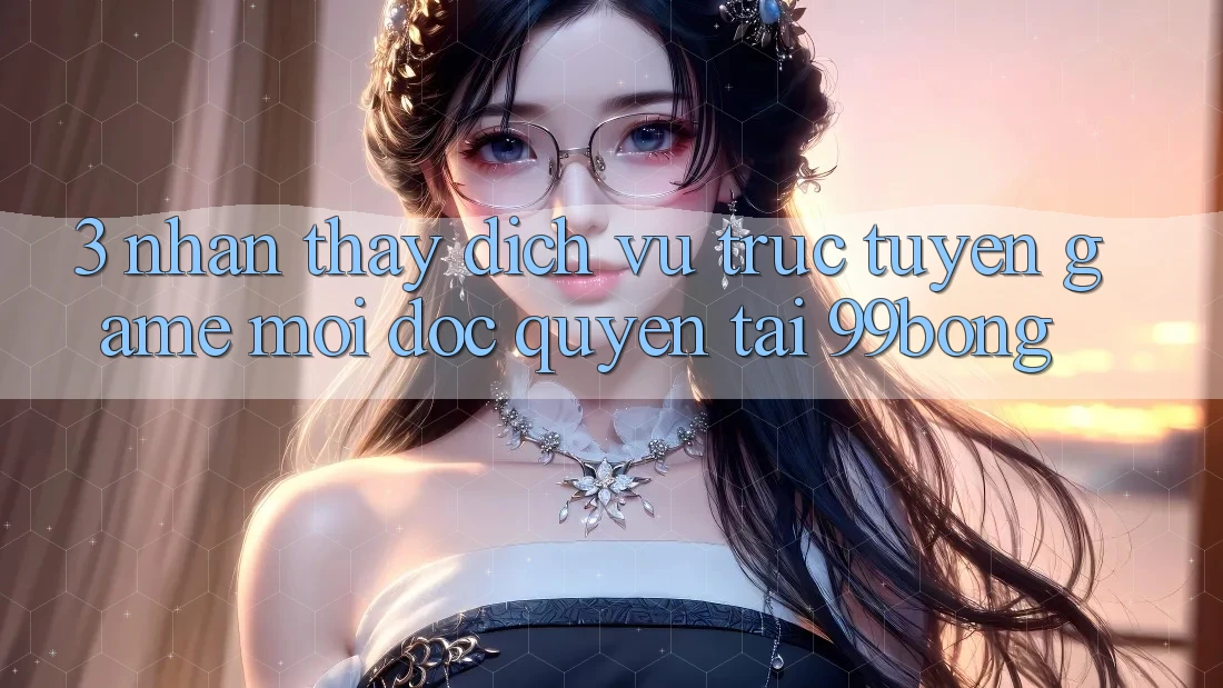 3. Nhận thấy Dịch vụ trực tuyến Game Mới Độc Quyền Tại 99bong