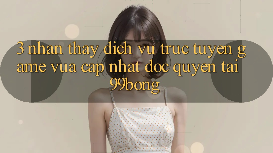3. Nhận thấy Dịch vụ trực tuyến Game Vừa cập nhật Độc Quyền Tại 99bong