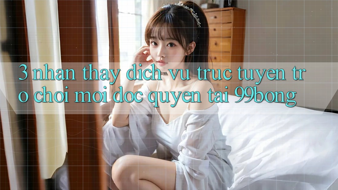 3. Nhận thấy Dịch vụ trực tuyến Trò chơi Mới Độc Quyền Tại 99bong