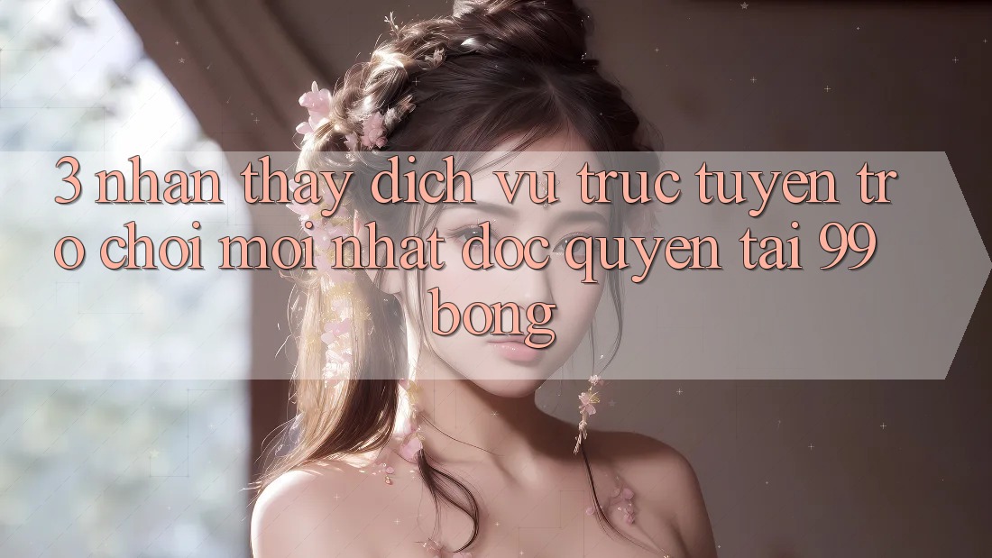 3. Nhận thấy Dịch vụ trực tuyến Trò chơi Mới nhất Độc Quyền Tại 99bong