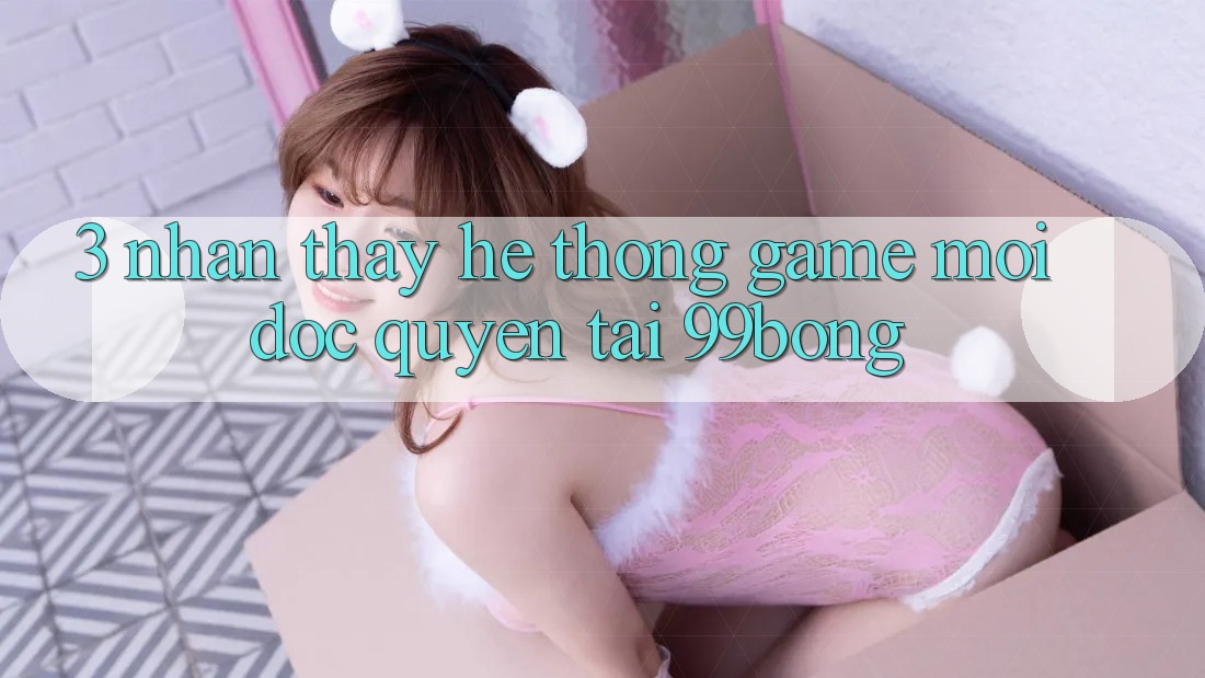 3. Nhận thấy Hệ Thống Game Mới Độc Quyền Tại 99bong
