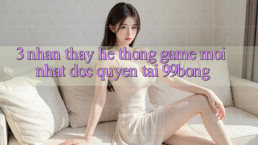 3. Nhận thấy Hệ Thống Game Mới nhất Độc Quyền Tại 99bong