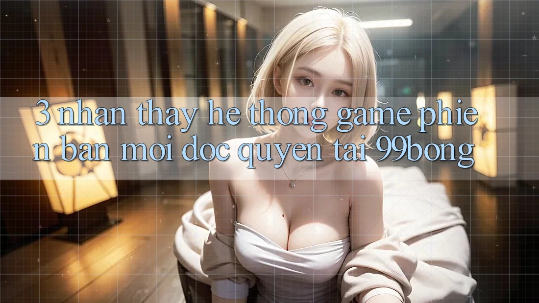 3. Nhận thấy Hệ Thống Game Phiên bản mới Độc Quyền Tại 99bong