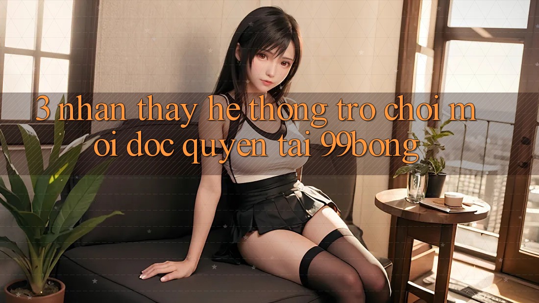 3. Nhận thấy Hệ Thống Trò chơi Mới Độc Quyền Tại 99bong