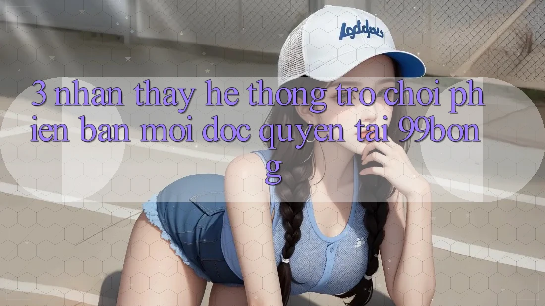 3. Nhận thấy Hệ Thống Trò chơi Phiên bản mới Độc Quyền Tại 99bong 3. Nhận thấy Hệ Thống Trò chơi Phiên bản mới Độc Quyền Tại 99bong