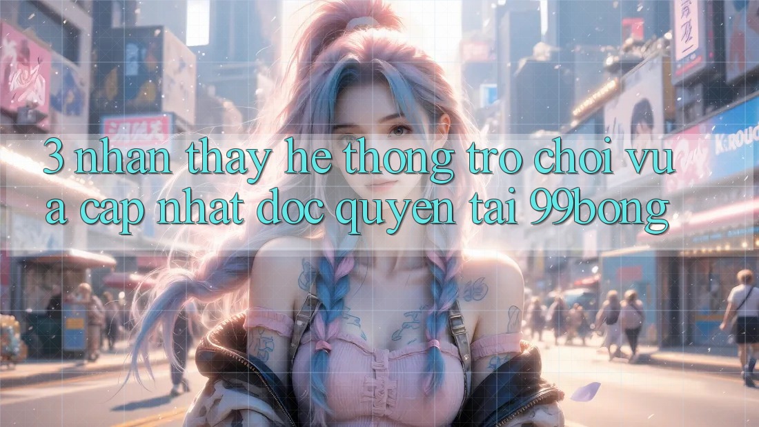 3. Nhận thấy Hệ Thống Trò chơi Vừa cập nhật Độc Quyền Tại 99bong 3. Nhận thấy Hệ Thống Trò chơi Vừa cập nhật Độc Quyền Tại 99bong
