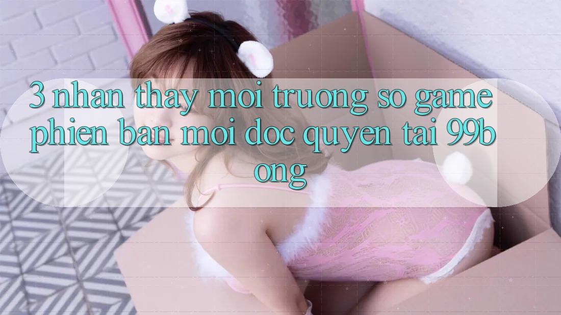 3. Nhận thấy Môi trường số Game Phiên bản mới Độc Quyền Tại 99bong 3. Nhận thấy Môi trường số Game Phiên bản mới Độc Quyền Tại 99bong