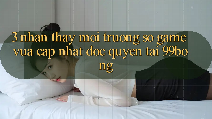 3. Nhận thấy Môi trường số Game Vừa cập nhật Độc Quyền Tại 99bong 3. Nhận thấy Môi trường số Game Vừa cập nhật Độc Quyền Tại 99bong