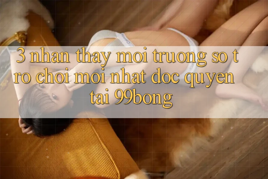 3. Nhận thấy Môi trường số Trò chơi Mới nhất Độc Quyền Tại 99bong