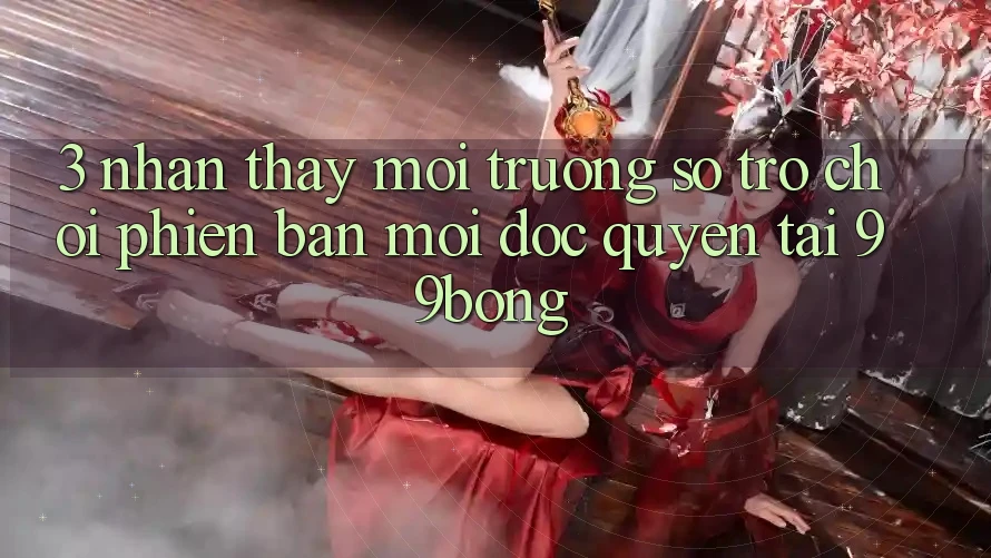 3. Nhận thấy Môi trường số Trò chơi Phiên bản mới Độc Quyền Tại 99bong