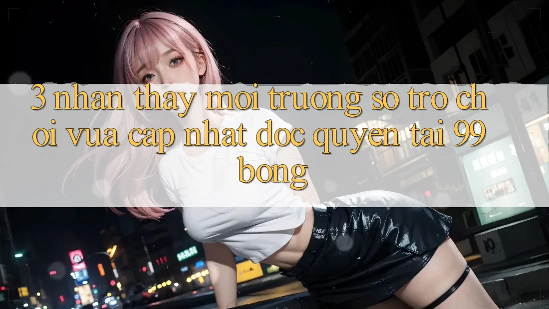 3. Nhận thấy Môi trường số Trò chơi Vừa cập nhật Độc Quyền Tại 99bong 3. Nhận thấy Môi trường số Trò chơi Vừa cập nhật Độc Quyền Tại 99bong