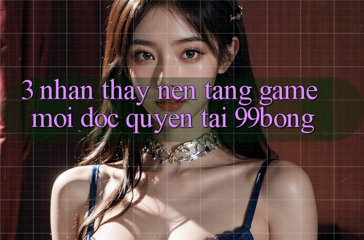 3. Nhận thấy Nền tảng Game Mới Độc Quyền Tại 99bong 3. Nhận thấy Nền tảng Game Mới Độc Quyền Tại 99bong