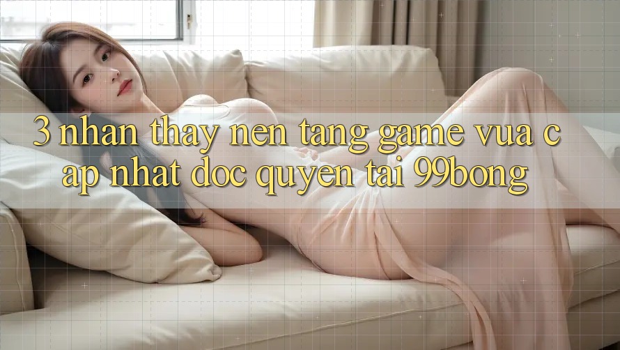 3. Nhận thấy Nền tảng Game Vừa cập nhật Độc Quyền Tại 99bong 3. Nhận thấy Nền tảng Game Vừa cập nhật Độc Quyền Tại 99bong