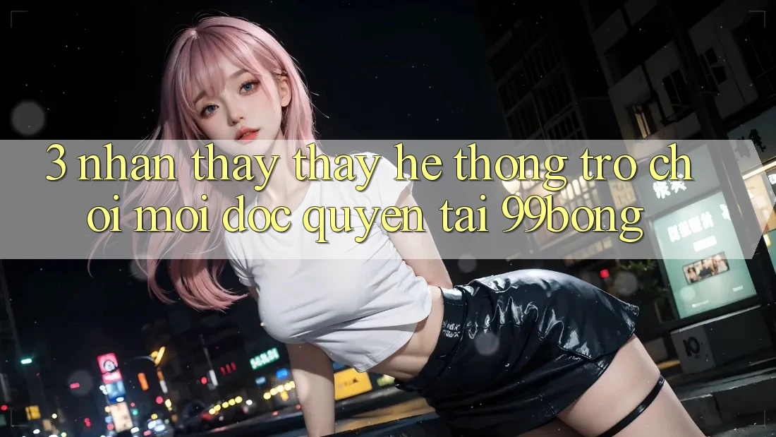 3. Nhận thấy thấy Hệ Thống Trò chơi Mới Độc Quyền Tại 99bong