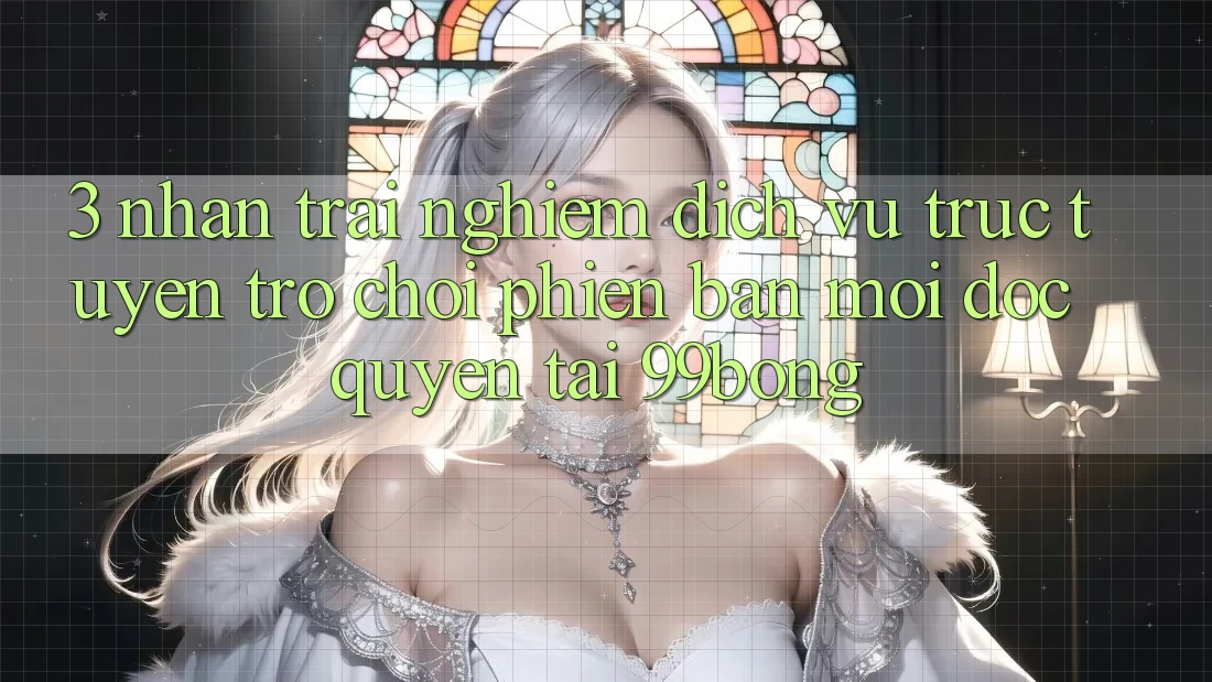 3. Nhận trải nghiệm Dịch vụ trực tuyến Trò chơi Phiên bản mới Độc Quyền Tại 99bong