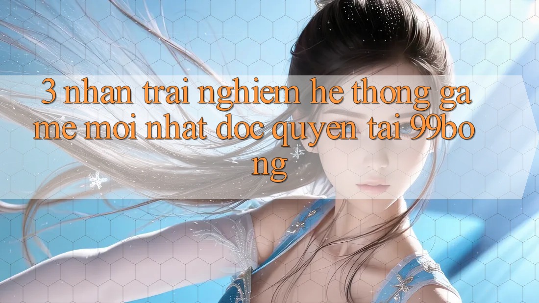 3. Nhận trải nghiệm Hệ Thống Game Mới nhất Độc Quyền Tại 99bong