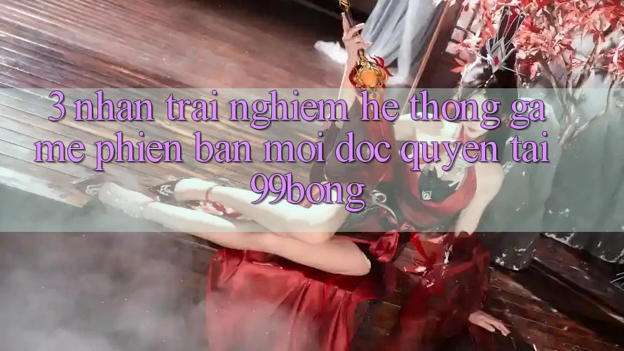3. Nhận trải nghiệm Hệ Thống Game Phiên bản mới Độc Quyền Tại 99bong 3. Nhận trải nghiệm Hệ Thống Game Phiên bản mới Độc Quyền Tại 99bong