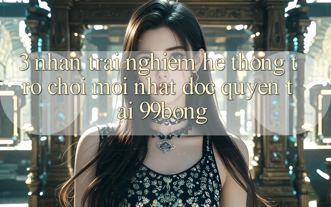 3. Nhận trải nghiệm Hệ Thống Trò chơi Mới nhất Độc Quyền Tại 99bong