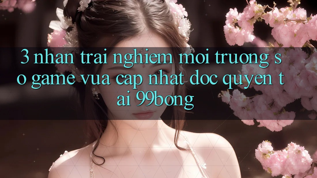 3. Nhận trải nghiệm Môi trường số Game Vừa cập nhật Độc Quyền Tại 99bong