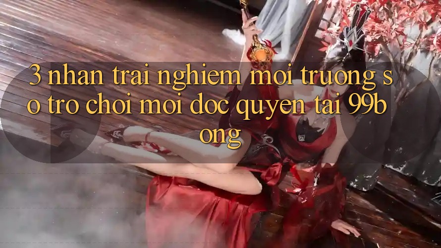 3. Nhận trải nghiệm Môi trường số Trò chơi Mới Độc Quyền Tại 99bong 3. Nhận trải nghiệm Môi trường số Trò chơi Mới Độc Quyền Tại 99bong