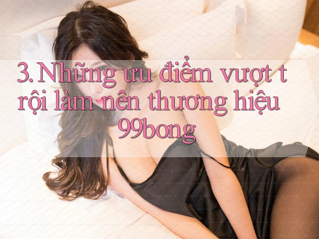 3. Những ưu điểm vượt trội làm nên thương hiệu 99bong 3. Những ưu điểm vượt trội làm nên thương hiệu 99bong