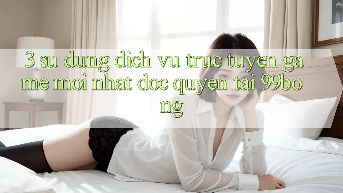 3. Sử dụng Dịch vụ trực tuyến Game Mới nhất Độc Quyền Tại 99bong