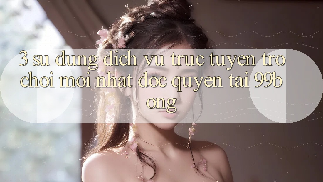 3. Sử dụng Dịch vụ trực tuyến Trò chơi Mới nhất Độc Quyền Tại 99bong 3. Sử dụng Dịch vụ trực tuyến Trò chơi Mới nhất Độc Quyền Tại 99bong
