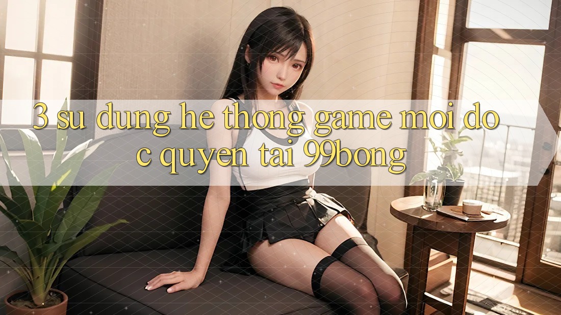 3. Sử dụng Hệ thống Game Mới Độc Quyền Tại 99bong 3. Sử dụng Hệ thống Game Mới Độc Quyền Tại 99bong