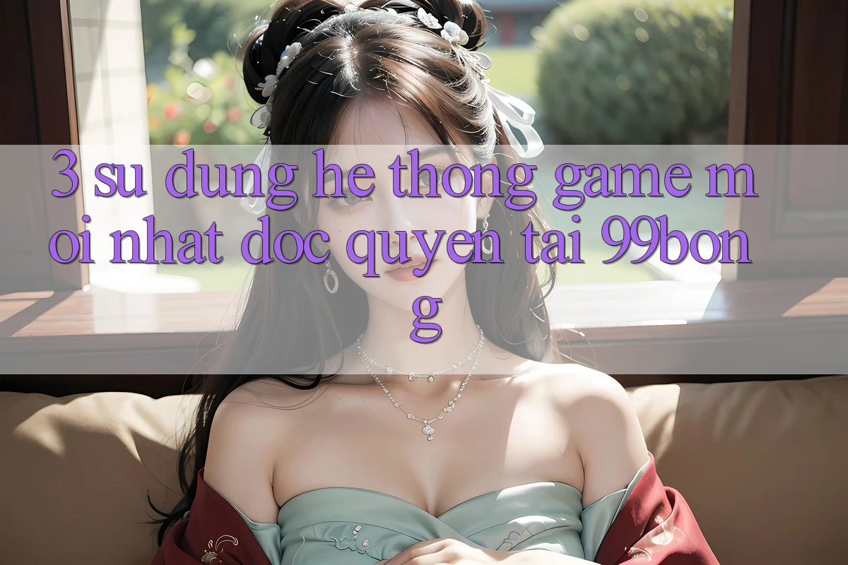 3. Sử dụng Hệ Thống Game Mới nhất Độc Quyền Tại 99bong 3. Sử dụng Hệ Thống Game Mới nhất Độc Quyền Tại 99bong