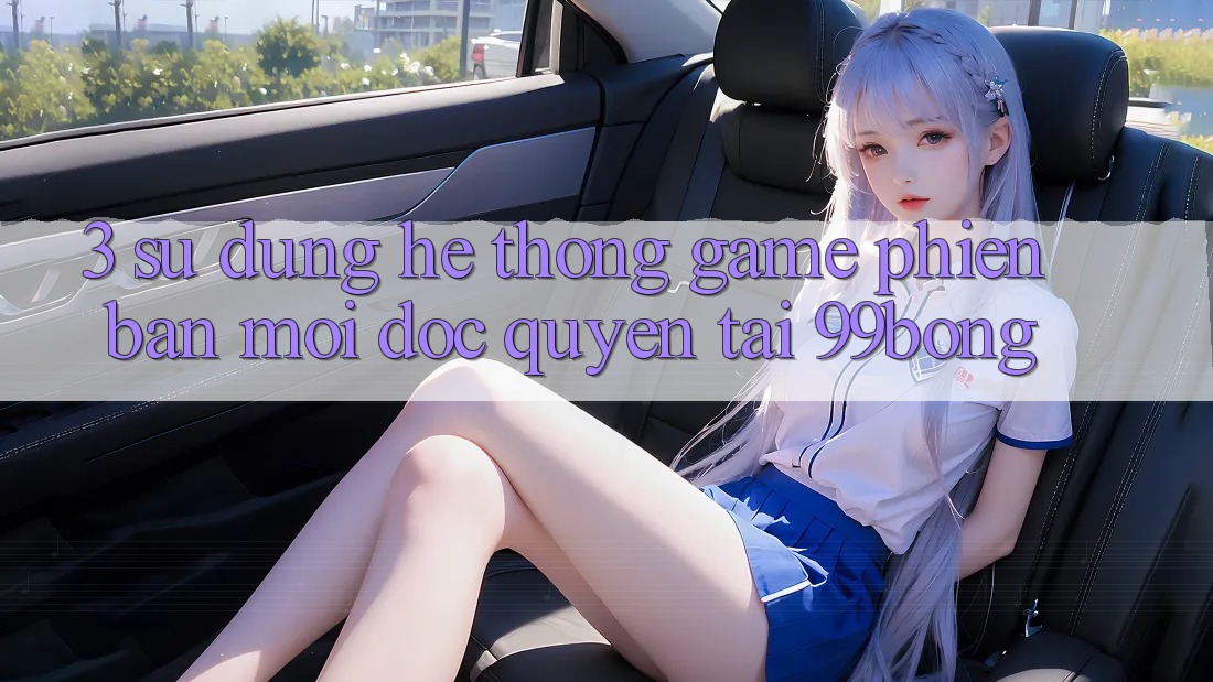 3. Sử dụng Hệ Thống Game Phiên bản mới Độc Quyền Tại 99bong