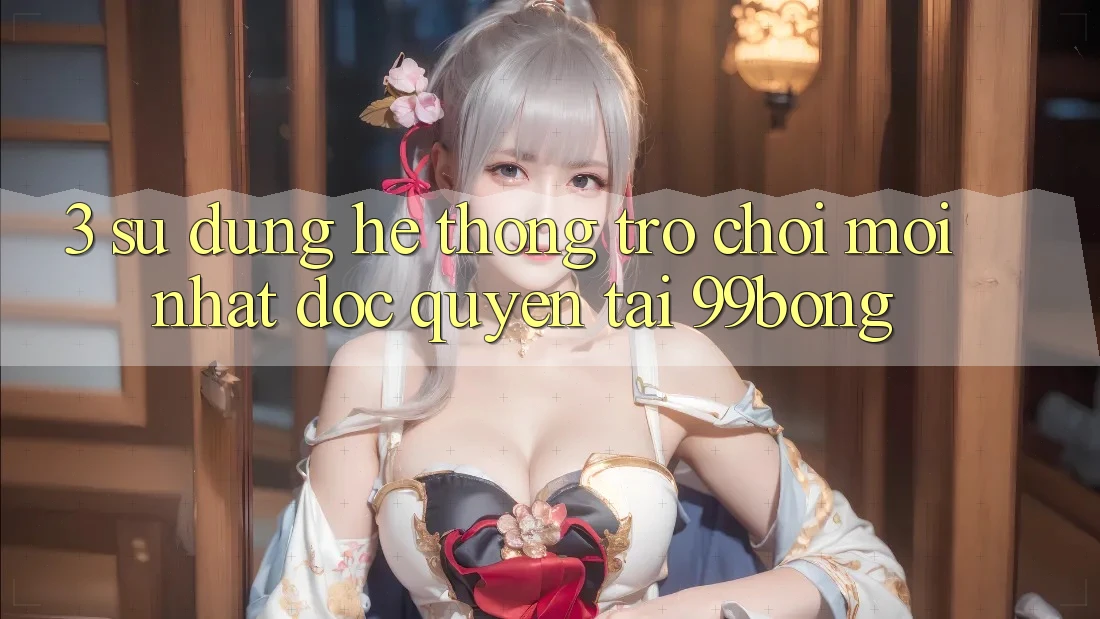 3. Sử dụng Hệ Thống Trò chơi Mới nhất Độc Quyền Tại 99bong