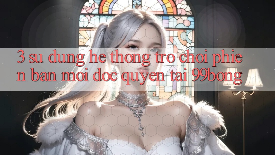 3. Sử dụng Hệ Thống Trò chơi Phiên bản mới Độc Quyền Tại 99bong