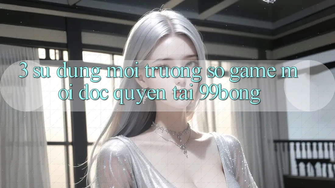 3. Sử dụng Môi trường số Game Mới Độc Quyền Tại 99bong 3. Sử dụng Môi trường số Game Mới Độc Quyền Tại 99bong