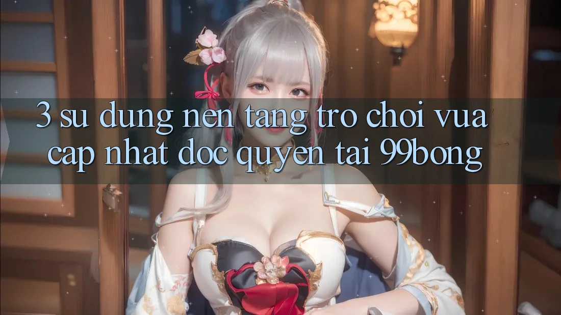 3. Sử dụng Nền tảng Trò chơi Vừa cập nhật Độc Quyền Tại 99bong 3. Sử dụng Nền tảng Trò chơi Vừa cập nhật Độc Quyền Tại 99bong