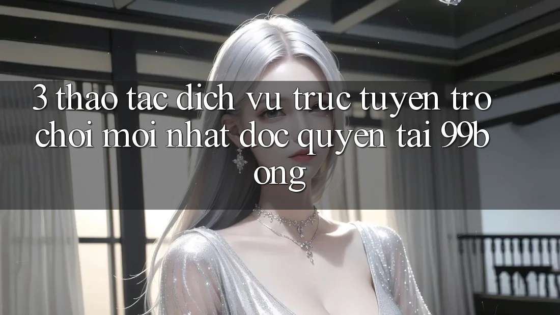 3. Thao tác Dịch vụ trực tuyến Trò chơi Mới nhất Độc Quyền Tại 99bong 3. Thao tác Dịch vụ trực tuyến Trò chơi Mới nhất Độc Quyền Tại 99bong