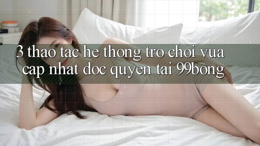 3. Thao tác Hệ Thống Trò chơi Vừa cập nhật Độc Quyền Tại 99bong 3. Thao tác Hệ Thống Trò chơi Vừa cập nhật Độc Quyền Tại 99bong