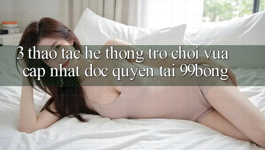 3. Thao tác Hệ Thống Trò chơi Vừa cập nhật Độc Quyền Tại 99bong 3. Thao tác Hệ Thống Trò chơi Vừa cập nhật Độc Quyền Tại 99bong