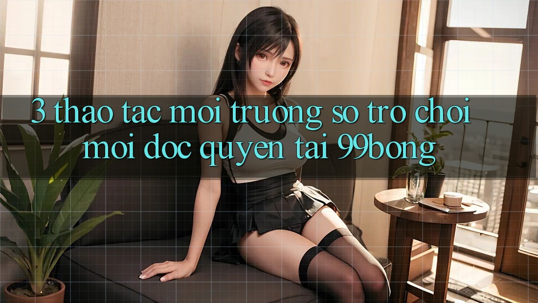 3. Thao tác Môi trường số Trò chơi Mới Độc Quyền Tại 99bong 3. Thao tác Môi trường số Trò chơi Mới Độc Quyền Tại 99bong