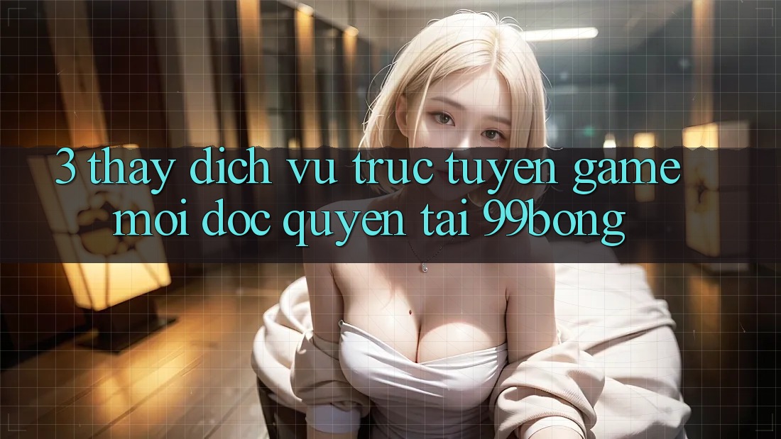 3. Thấy Dịch vụ trực tuyến Game Mới Độc Quyền Tại 99bong 3. Thấy Dịch vụ trực tuyến Game Mới Độc Quyền Tại 99bong