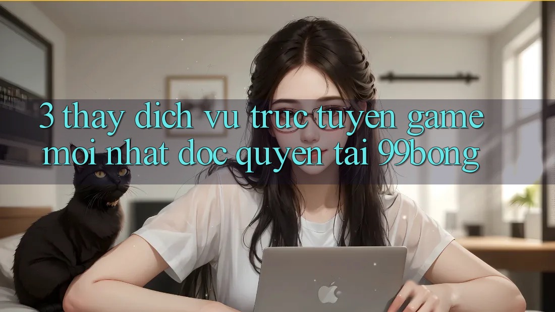 3. Thấy Dịch vụ trực tuyến Game Mới nhất Độc Quyền Tại 99bong
