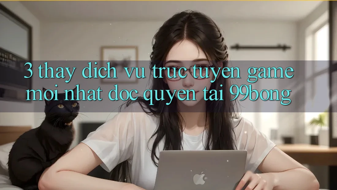 3. Thấy Dịch vụ trực tuyến Game Mới nhất Độc Quyền Tại 99bong