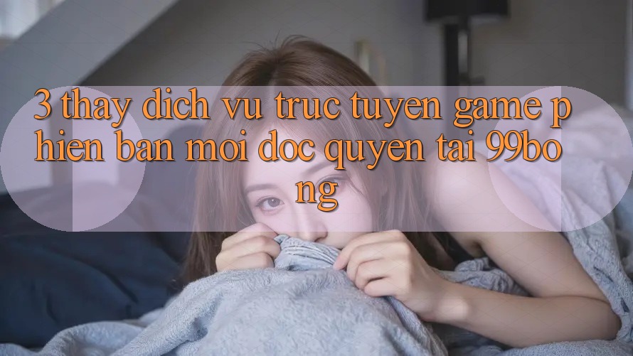 3. Thấy Dịch vụ trực tuyến Game Phiên bản mới Độc Quyền Tại 99bong