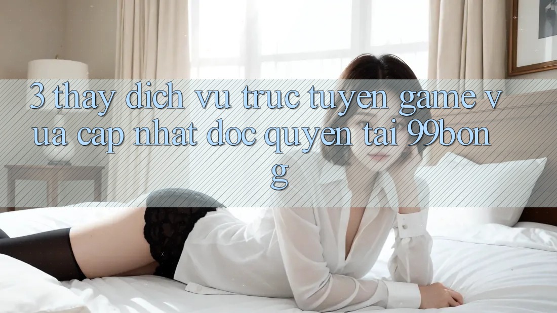 3. Thấy Dịch vụ trực tuyến Game Vừa cập nhật Độc Quyền Tại 99bong
