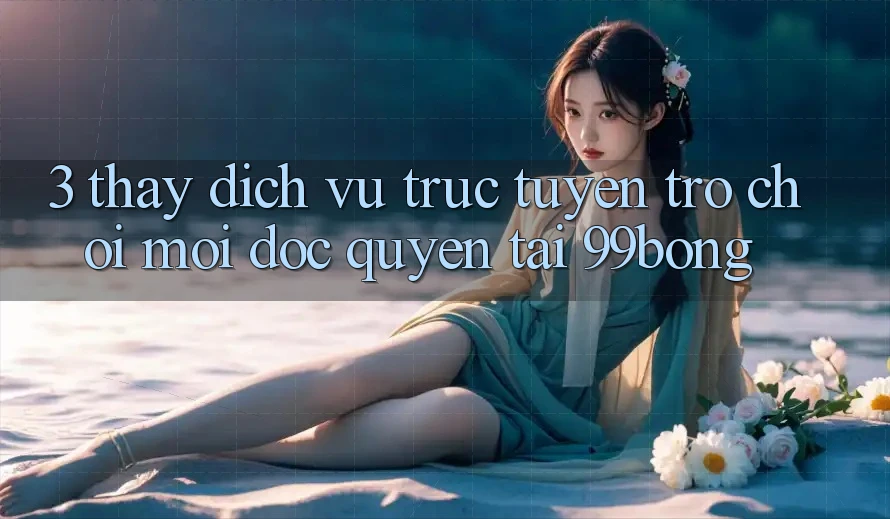 3. Thấy Dịch vụ trực tuyến Trò chơi Mới Độc Quyền Tại 99bong 3. Thấy Dịch vụ trực tuyến Trò chơi Mới Độc Quyền Tại 99bong