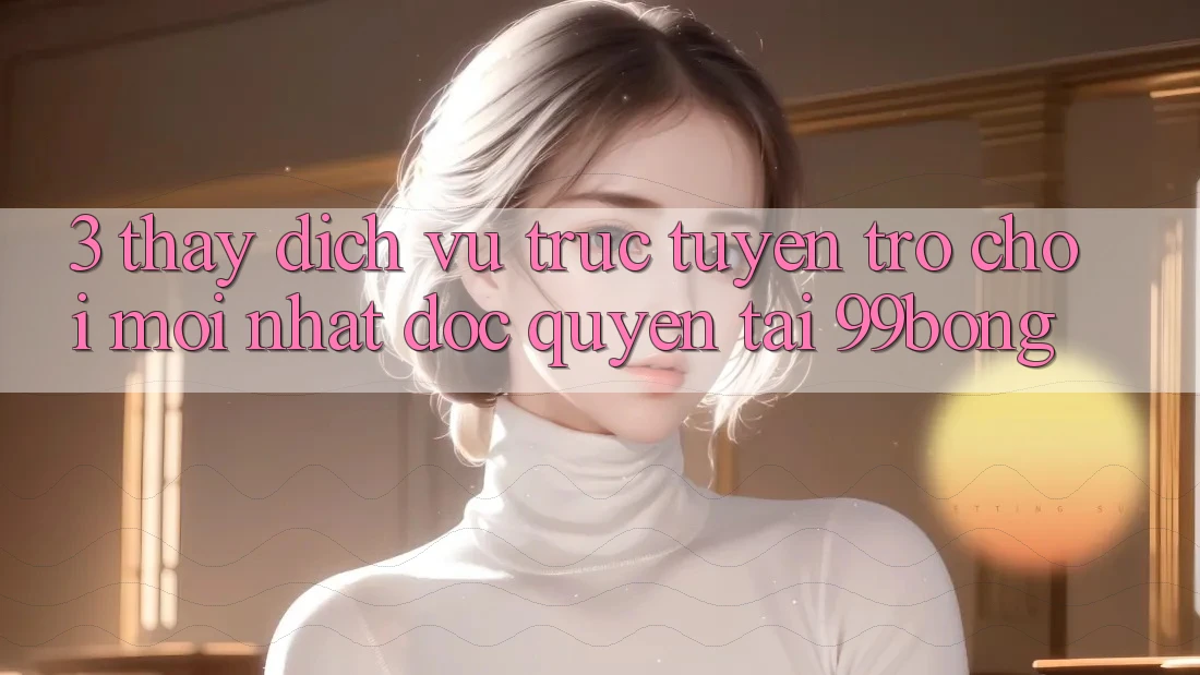 3. Thấy Dịch vụ trực tuyến Trò chơi Mới nhất Độc Quyền Tại 99bong