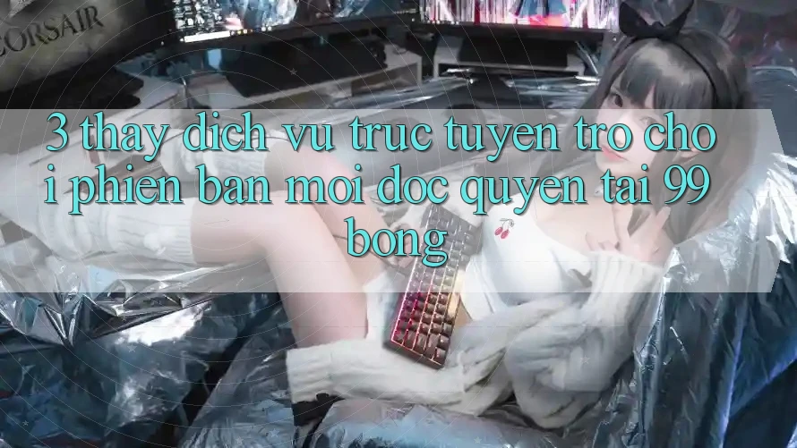 3. Thấy Dịch vụ trực tuyến Trò chơi Phiên bản mới Độc Quyền Tại 99bong