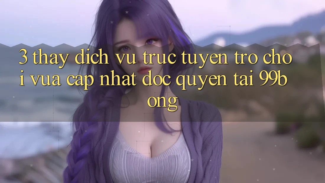 3. Thấy Dịch vụ trực tuyến Trò chơi Vừa cập nhật Độc Quyền Tại 99bong 3. Thấy Dịch vụ trực tuyến Trò chơi Vừa cập nhật Độc Quyền Tại 99bong