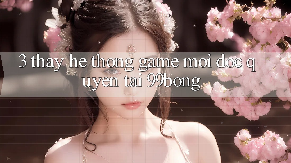3. Thấy Hệ Thống Game Mới Độc Quyền Tại 99bong